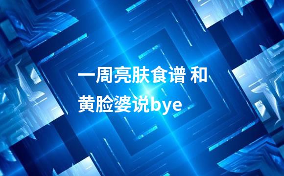 一周亮肤食谱 和黄脸婆说bye